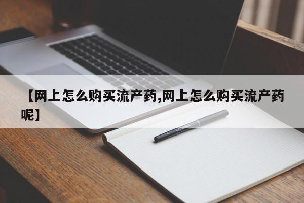 卖打胎药的医生微信号【网上怎么购买流产药,网上怎么购买流产药呢】