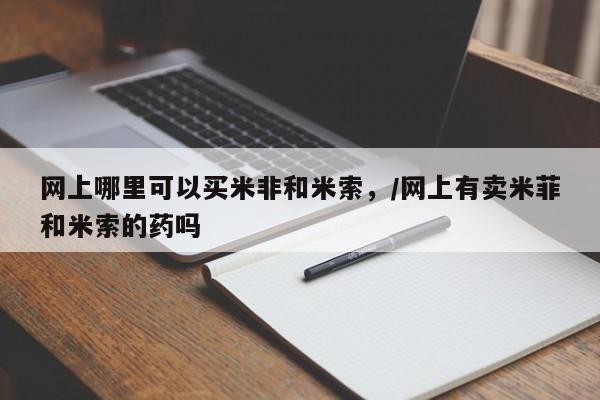 卖打胎药的医生微信号网上哪里可以买米非和米索，/网上有卖米菲和米索的药吗