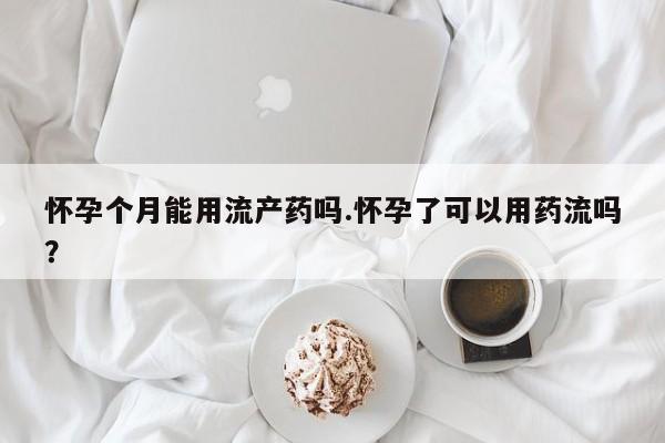 卖打胎药的医生微信号怀孕个月能用流产药吗.怀孕了可以用药流吗？