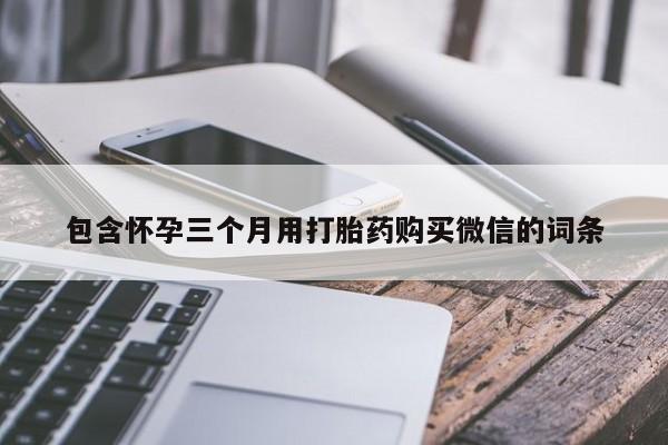 卖打胎药的医生微信号包含怀孕三个月用打胎药购买微信的词条