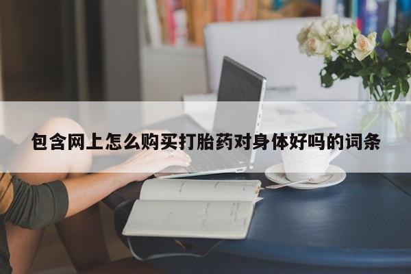 卖打胎药的医生微信号包含网上怎么购买打胎药对身体好吗的词条