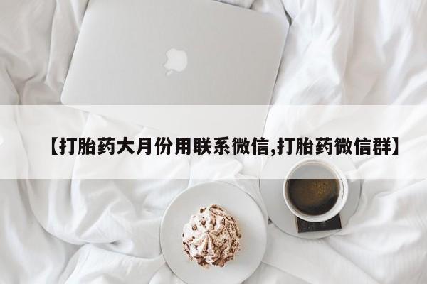卖打胎药的医生微信号【打胎药大月份用联系微信,打胎药微信群】