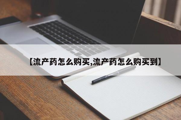 卖打胎药的医生微信号【流产药怎么购买,流产药怎么购买到】