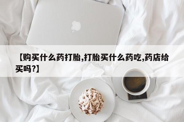 卖打胎药的医生微信号【购买什么药打胎,打胎买什么药吃,药店给买吗?】