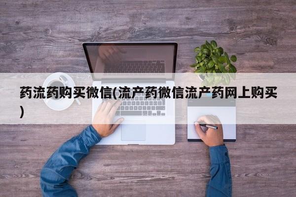 卖打胎药的医生微信号药流药购买微信(流产药微信流产药网上购买)