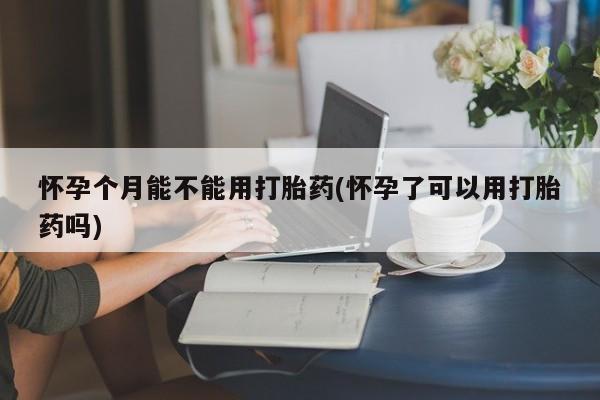 卖打胎药的医生微信号怀孕个月能不能用打胎药(怀孕了可以用打胎药吗)