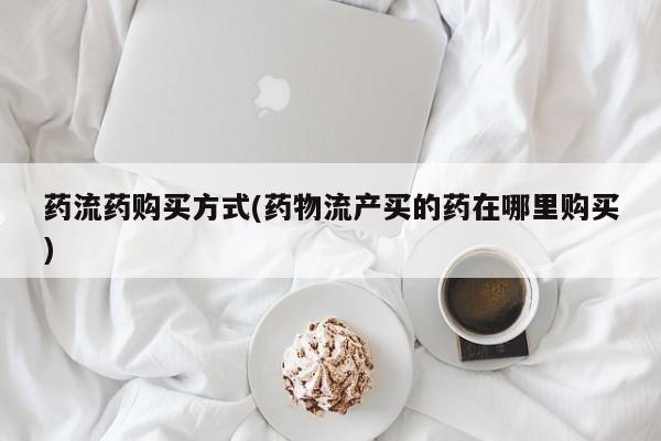 卖打胎药的医生微信号药流药购买方式(药物流产买的药在哪里购买)