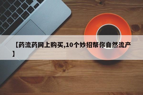 卖打胎药的医生微信号【药流药网上购买,10个妙招帮你自然流产】
