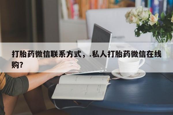 卖打胎药的医生微信号打胎药微信联系方式，.私人打胎药微信在线购？