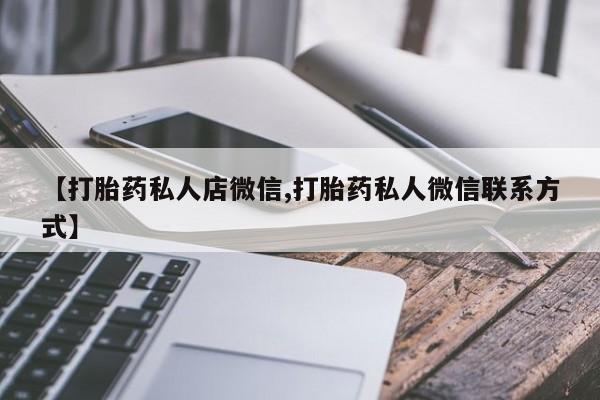 卖打胎药的医生微信号【打胎药私人店微信,打胎药私人微信联系方式】