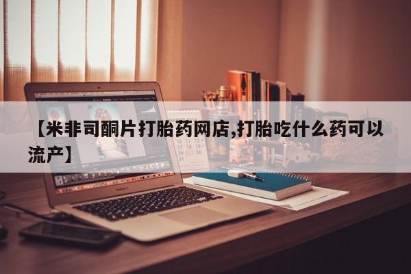 卖打胎药的医生微信号【米非司酮片打胎药网店,打胎吃什么药可以流产】