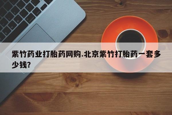 卖打胎药的医生微信号紫竹药业打胎药网购.北京紫竹打胎药一套多少钱？