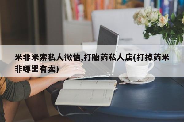 卖打胎药的医生微信号米非米索私人微信,打胎药私人店(打掉药米非哪里有卖)